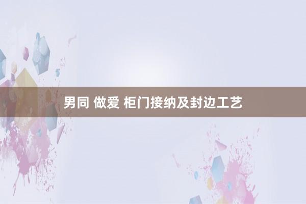 男同 做爱 柜门接纳及封边工艺