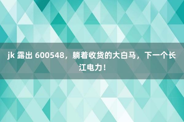 jk 露出 600548，躺着收货的大白马，下一个长江电力！