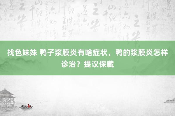 找色妹妹 鸭子浆膜炎有啥症状，鸭的浆膜炎怎样诊治？提议保藏