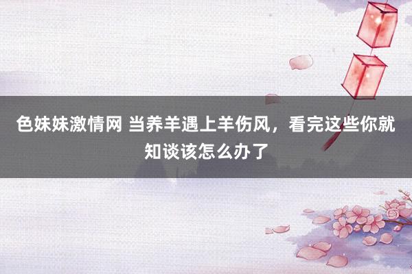 色妹妹激情网 当养羊遇上羊伤风，看完这些你就知谈该怎么办了