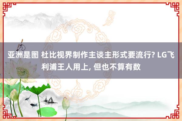 亚洲是图 杜比视界制作主谈主形式要流行? LG飞利浦王人用上, 但也不算有数