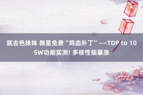 就去色妹妹 微星免费“鸡血补丁”——TDP to 105W功能实测! 多核性能暴涨