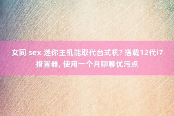 女同 sex 迷你主机能取代台式机? 搭载12代i7措置器， 使用一个月聊聊优污点