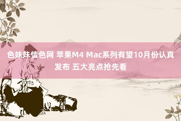 色妹妹情色网 苹果M4 Mac系列有望10月份认真发布 五大亮点抢先看