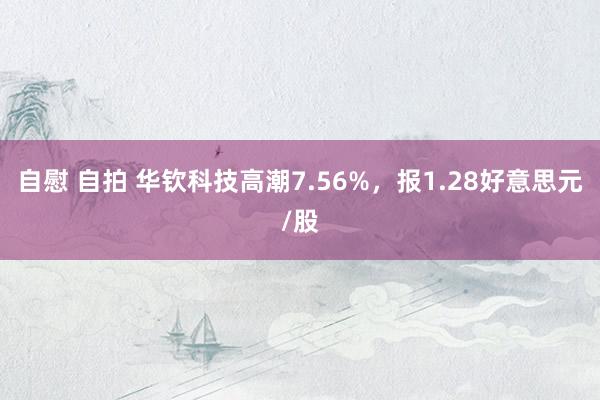 自慰 自拍 华钦科技高潮7.56%，报1.28好意思元/股