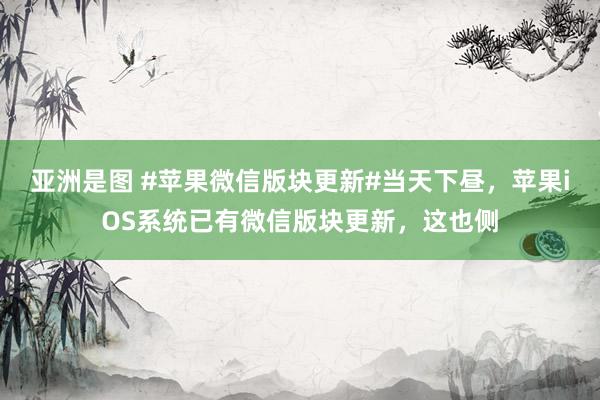 亚洲是图 #苹果微信版块更新#当天下昼，苹果iOS系统已有微信版块更新，这也侧