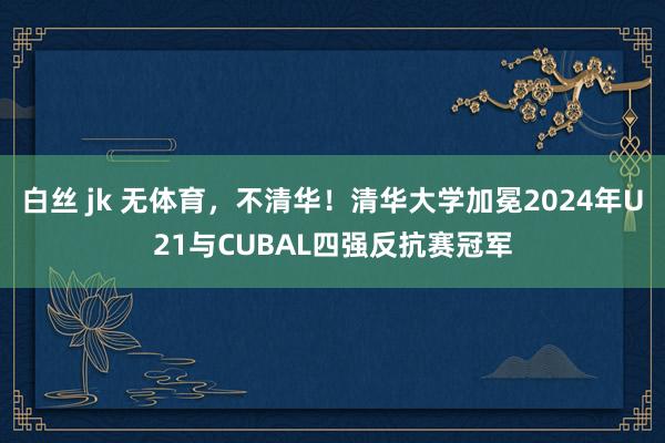 白丝 jk 无体育，不清华！清华大学加冕2024年U21与CUBAL四强反抗赛冠军