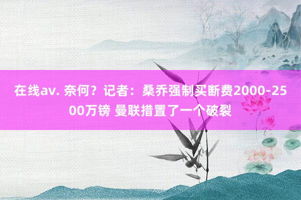 在线av. 奈何？记者：桑乔强制买断费2000-2500万镑 曼联措置了一个破裂