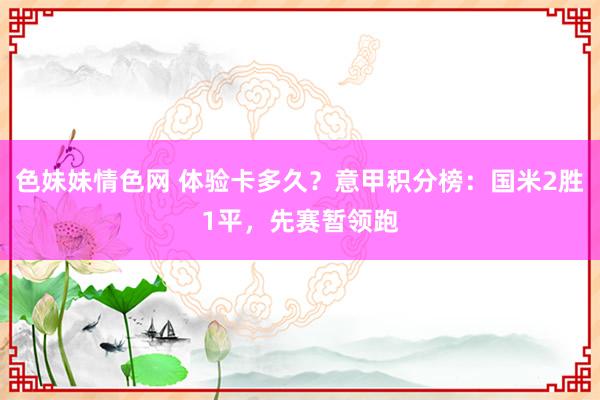 色妹妹情色网 体验卡多久？意甲积分榜：国米2胜1平，先赛暂领跑