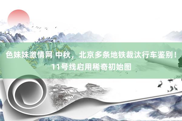 色妹妹激情网 中秋，北京多条地铁裁汰行车鉴别！11号线启用稀奇初始图