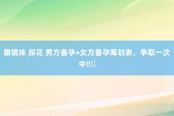 眼镜妹 探花 男方备孕+女方备孕筹划表，争取一次中‼️