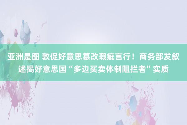 亚洲是图 敦促好意思篡改瑕疵言行！商务部发叙述揭好意思国“多边买卖体制阻拦者”实质