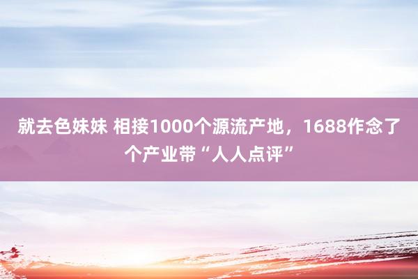 就去色妹妹 相接1000个源流产地，1688作念了个产业带“人人点评”