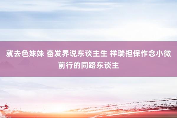 就去色妹妹 奋发界说东谈主生 祥瑞担保作念小微前行的同路东谈主