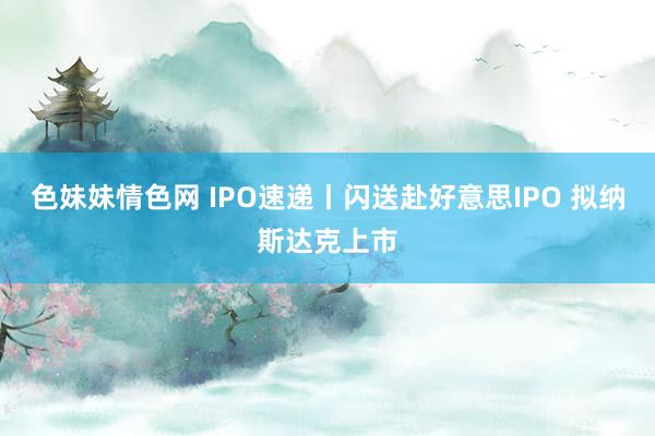 色妹妹情色网 IPO速递丨闪送赴好意思IPO 拟纳斯达克上市