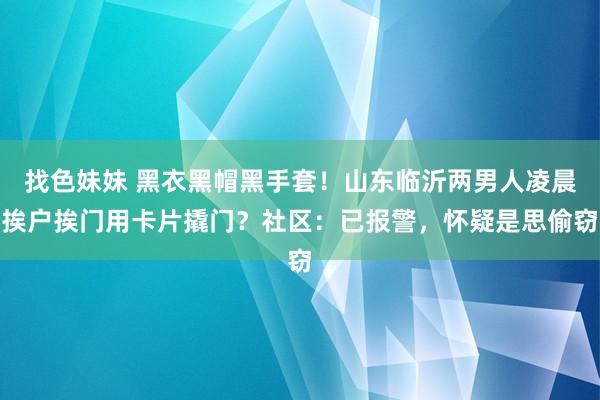 找色妹妹 黑衣黑帽黑手套！山东临沂两男人凌晨挨户挨门用卡片撬门？社区：已报警，怀疑是思偷窃