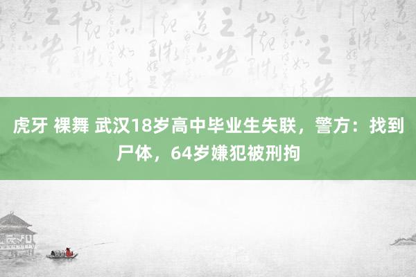 虎牙 裸舞 武汉18岁高中毕业生失联，警方：找到尸体，64岁嫌犯被刑拘