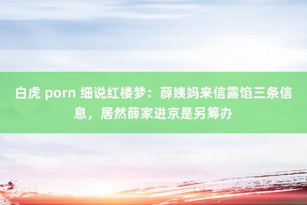 白虎 porn 细说红楼梦：薛姨妈来信露馅三条信息，居然薛家进京是另筹办