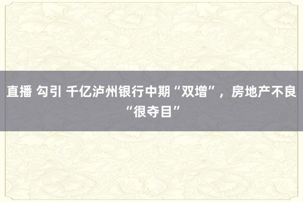 直播 勾引 千亿泸州银行中期“双增”，房地产不良“很夺目”