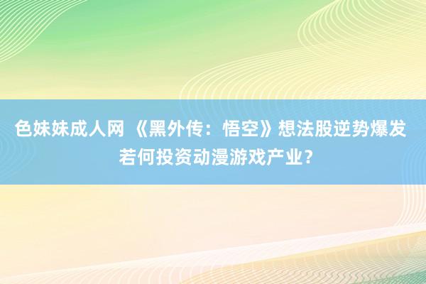 色妹妹成人网 《黑外传：悟空》想法股逆势爆发  若何投资动漫游戏产业？