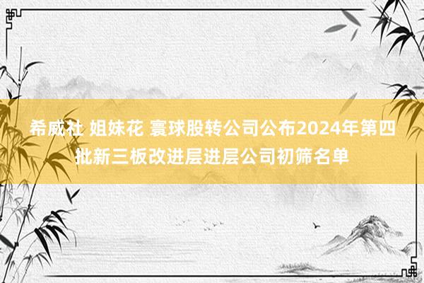 希威社 姐妹花 寰球股转公司公布2024年第四批新三板改进层进层公司初筛名单