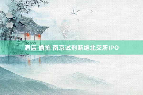 酒店 偷拍 南京试剂断绝北交所IPO