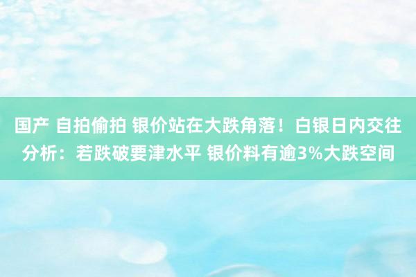 国产 自拍偷拍 银价站在大跌角落！白银日内交往分析：若跌破要津水平 银价料有逾3%大跌空间