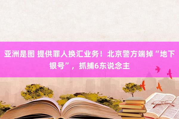 亚洲是图 提供罪人换汇业务！北京警方端掉“地下银号”，抓捕6东说念主