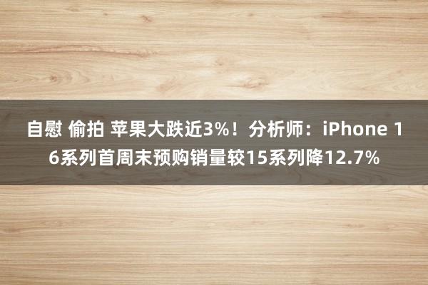 自慰 偷拍 苹果大跌近3%！分析师：iPhone 16系列首周末预购销量较15系列降12.7%