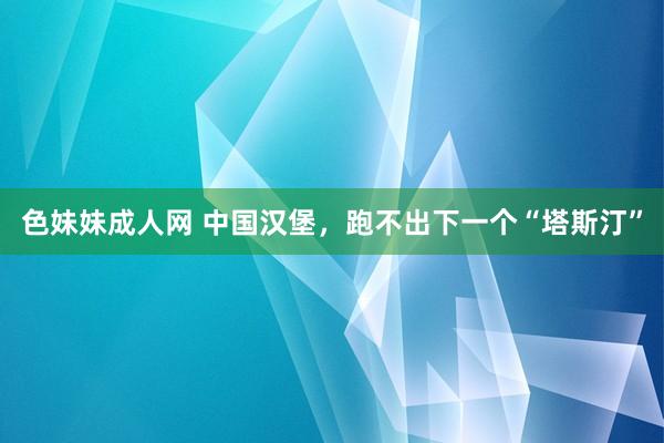 色妹妹成人网 中国汉堡，跑不出下一个“塔斯汀”