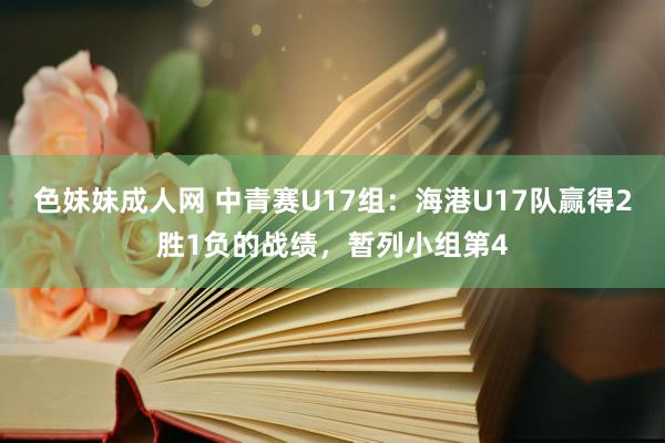 色妹妹成人网 中青赛U17组：海港U17队赢得2胜1负的战绩，暂列小组第4