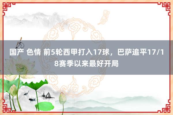 国产 色情 前5轮西甲打入17球，巴萨追平17/18赛季以来最好开局