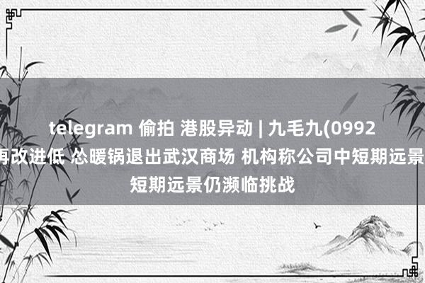 telegram 偷拍 港股异动 | 九毛九(09922)跌近6%再改进低 怂暖锅退出武汉商场 机构称公司中短期远景仍濒临挑战