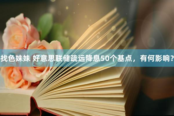 找色妹妹 好意思联储疏远降息50个基点，有何影响？