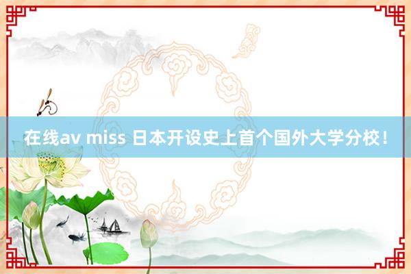 在线av miss 日本开设史上首个国外大学分校！