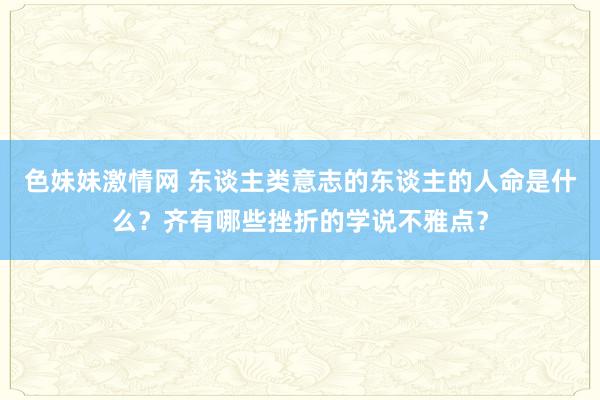 色妹妹激情网 东谈主类意志的东谈主的人命是什么？齐有哪些挫折的学说不雅点？