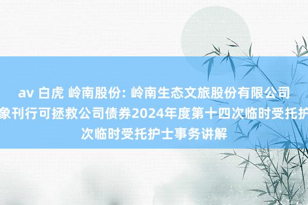 av 白虎 岭南股份: 岭南生态文旅股份有限公司向不特定对象刊行可拯救公司债券2024年度第十四次临时受托护士事务讲解