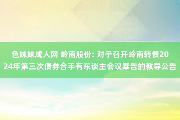 色妹妹成人网 岭南股份: 对于召开岭南转债2024年第三次债券合手有东谈主会议奉告的教导公告