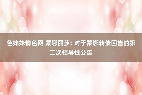 色妹妹情色网 蒙娜丽莎: 对于蒙娜转债回售的第二次领导性公告