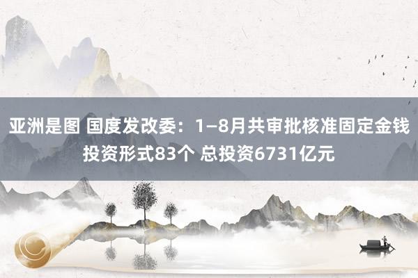 亚洲是图 国度发改委：1—8月共审批核准固定金钱投资形式83个 总投资6731亿元