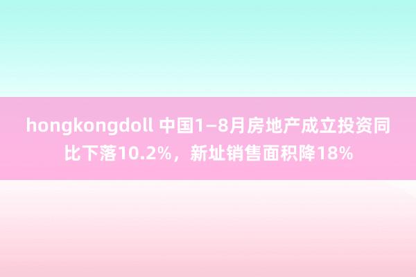 hongkongdoll 中国1—8月房地产成立投资同比下落10.2%，新址销售面积降18%