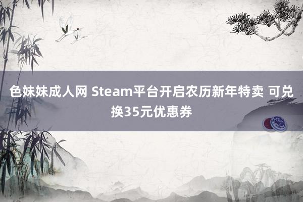 色妹妹成人网 Steam平台开启农历新年特卖 可兑换35元优惠券