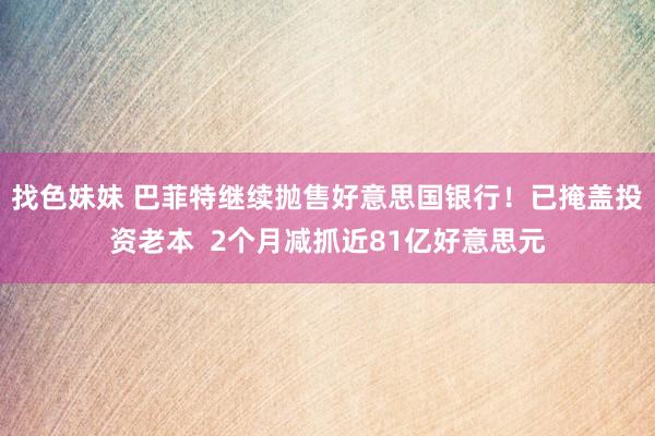 找色妹妹 巴菲特继续抛售好意思国银行！已掩盖投资老本  2个月减抓近81亿好意思元