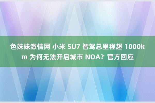 色妹妹激情网 小米 SU7 智驾总里程超 1000km 为何无法开启城市 NOA？官方回应