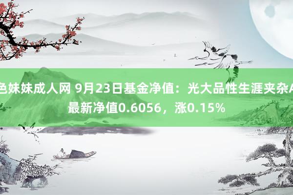 色妹妹成人网 9月23日基金净值：光大品性生涯夹杂A最新净值0.6056，涨0.15%