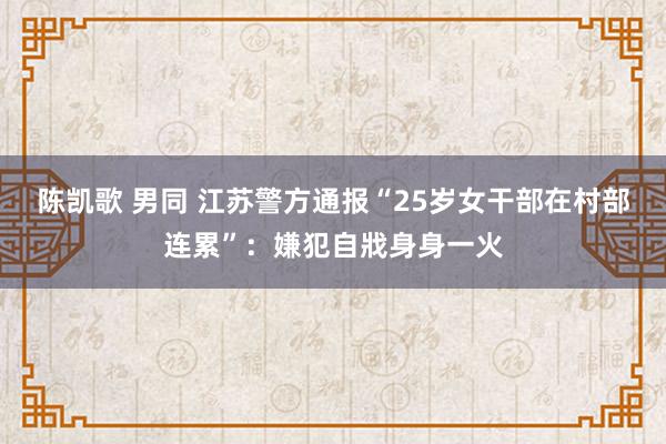 陈凯歌 男同 江苏警方通报“25岁女干部在村部连累”：嫌犯自戕身身一火