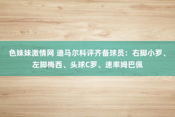 色妹妹激情网 迪马尔科评齐备球员：右脚小罗、左脚梅西、头球C罗、速率姆巴佩