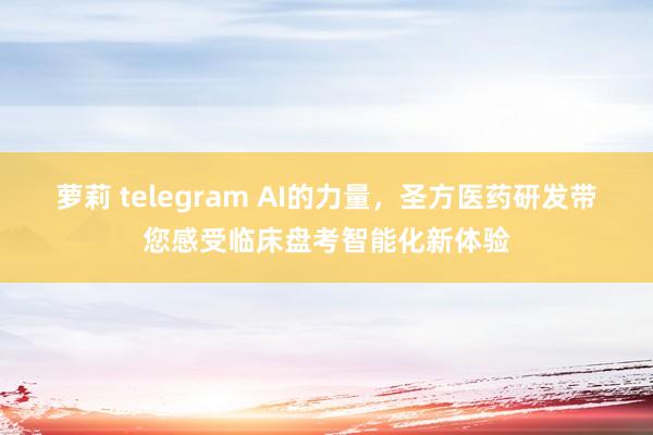 萝莉 telegram AI的力量，圣方医药研发带您感受临床盘考智能化新体验