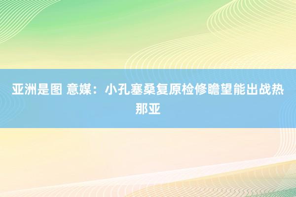 亚洲是图 意媒：小孔塞桑复原检修瞻望能出战热那亚