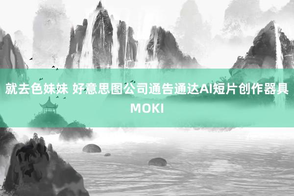 就去色妹妹 好意思图公司通告通达AI短片创作器具MOKI